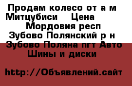 Продам колесо от а/м “Митцубиси“ › Цена ­ 5 000 - Мордовия респ., Зубово-Полянский р-н, Зубово-Поляна пгт Авто » Шины и диски   